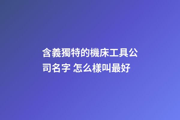 含義獨特的機床工具公司名字 怎么樣叫最好